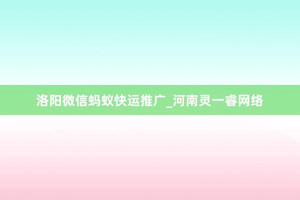 洛阳微信蚂蚁快运推广_河南灵一睿网络